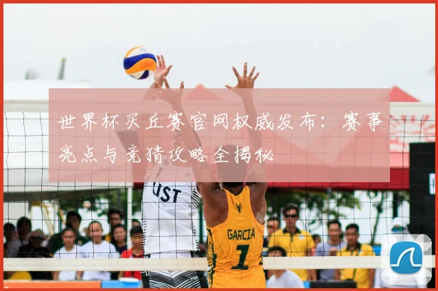 世界杯买丘赛官网权威发布：赛事亮点与竞猜攻略全揭秘