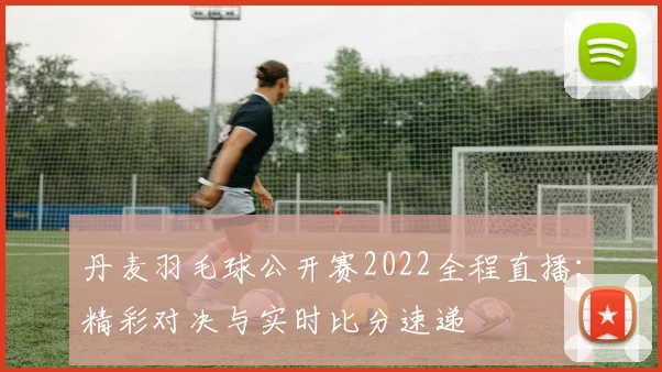 丹麦羽毛球公开赛2022全程直播：精彩对决与实时比分速递