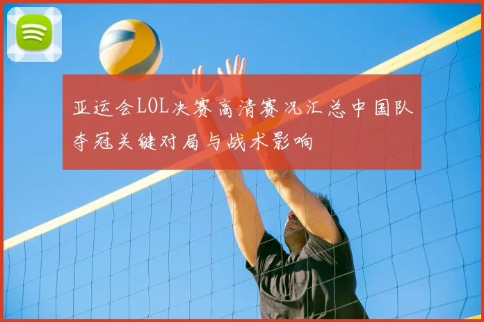 亚运会LOL决赛高清赛况汇总中国队夺冠关键对局与战术影响