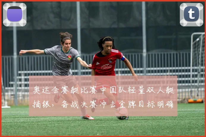 奥运会赛艇比赛中国队轻量双人艇摘银,备战决赛冲击金牌目标明确