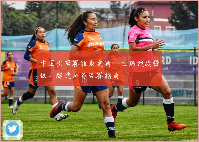 中国女篮赛程表更新：主场迎战强敌，球迷必备观赛指南