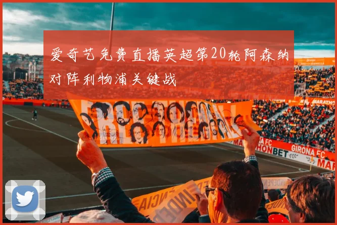 爱奇艺免费直播英超第20轮阿森纳对阵利物浦关键战