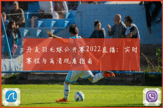 丹麦羽毛球公开赛2022直播：实时赛程与高清观看指南