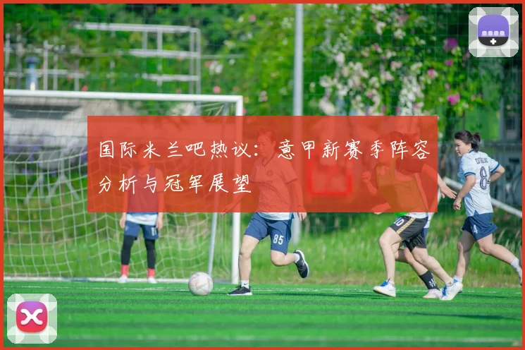 国际米兰吧热议：意甲新赛季阵容分析与冠军展望