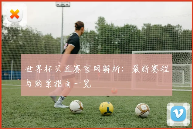 世界杯买丘赛官网解析：最新赛程与购票指南一览