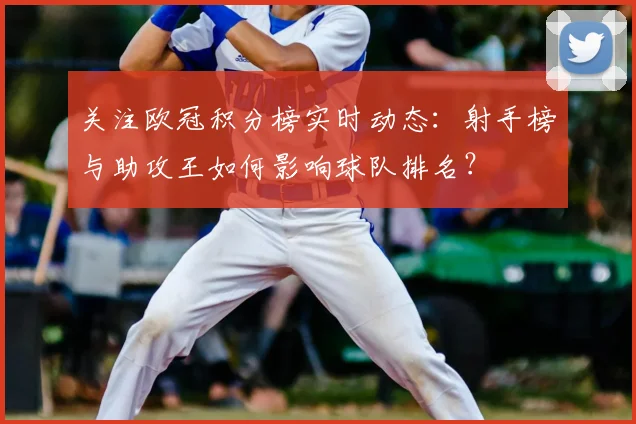 关注欧冠积分榜实时动态：射手榜与助攻王如何影响球队排名？