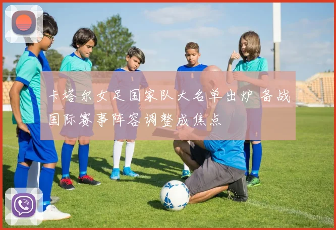 卡塔尔女足国家队大名单出炉 备战国际赛事阵容调整成焦点