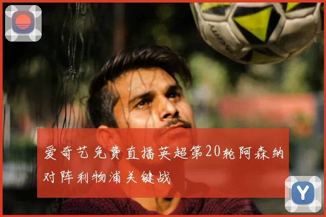 爱奇艺免费直播英超第20轮阿森纳对阵利物浦关键战