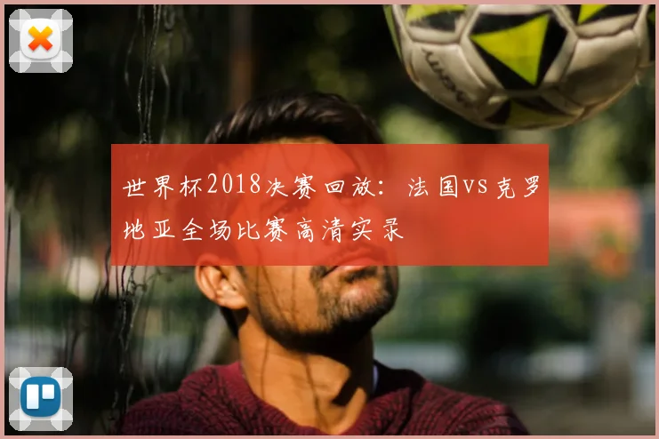 世界杯2018决赛回放：法国vs克罗地亚全场比赛高清实录