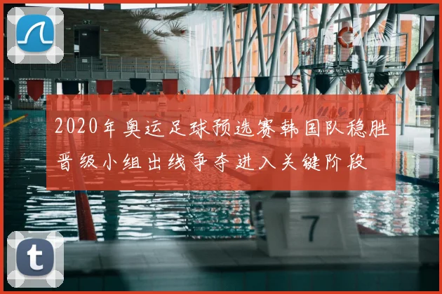 2020年奥运足球预选赛韩国队稳胜晋级小组出线争夺进入关键阶段