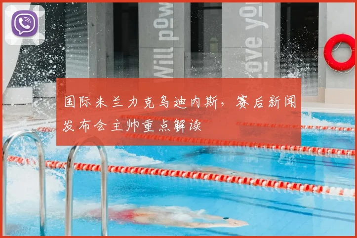 国际米兰力克乌迪内斯，赛后新闻发布会主帅重点解读