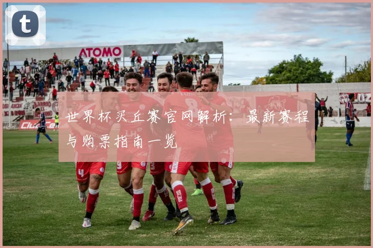 世界杯买丘赛官网解析：最新赛程与购票指南一览