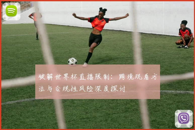 破解世界杯直播限制：跨境观看方法与合规性风险深度探讨