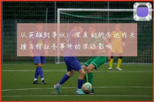 从英雄到争议：深度剖析齐达内头撞马特拉齐事件的深远影响