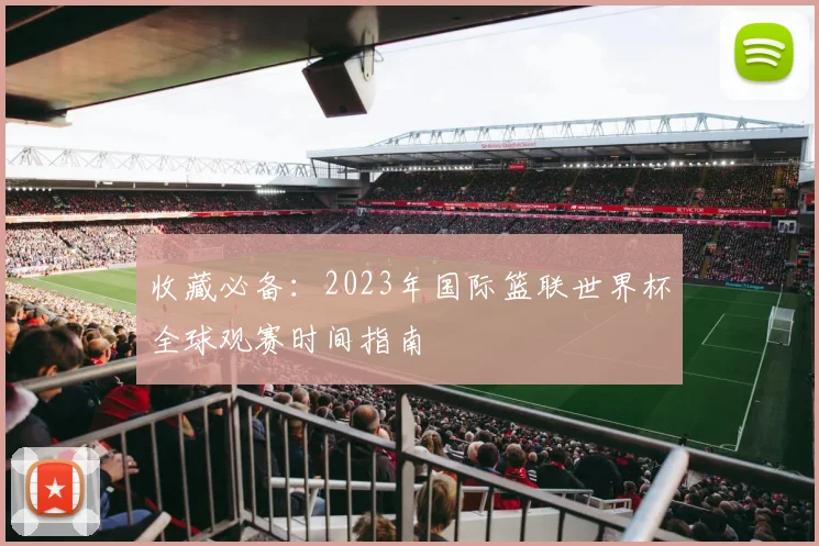 收藏必备：2023年国际篮联世界杯全球观赛时间指南