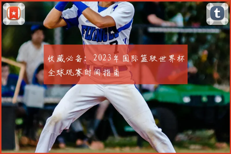 收藏必备：2023年国际篮联世界杯全球观赛时间指南