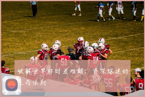破解世界杯时差难题:资深球迷的生存法则