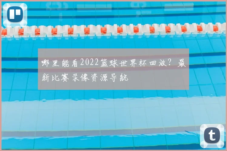 哪里能看2022篮球世界杯回放?最新比赛录像资源导航