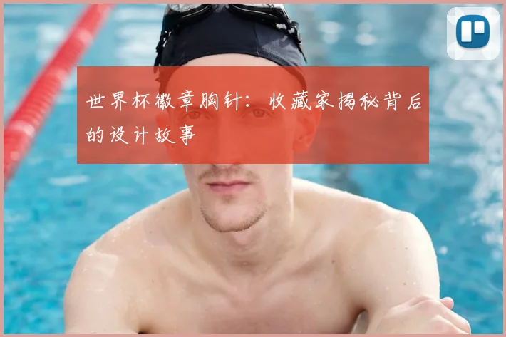 世界杯徽章胸针：收藏家揭秘背后的设计故事