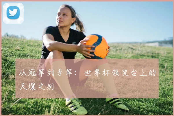 从冠军到季军：世界杯领奖台上的天壤之别
