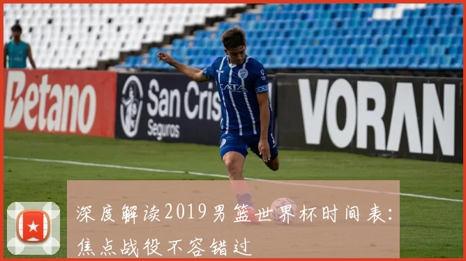 深度解读2019男篮世界杯时间表：焦点战役不容错过
