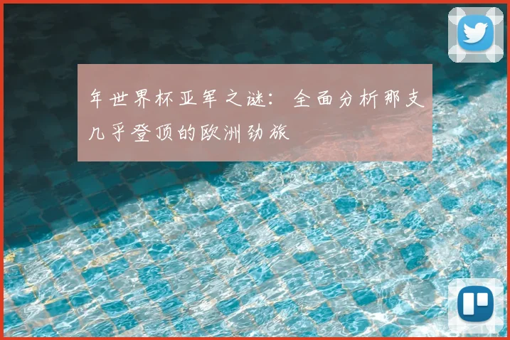 年世界杯亚军之谜:全面分析那支几乎登顶的欧洲劲旅