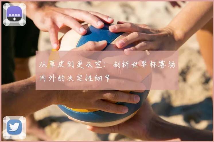 从草皮到更衣室：剖析世界杯赛场内外的决定性细节