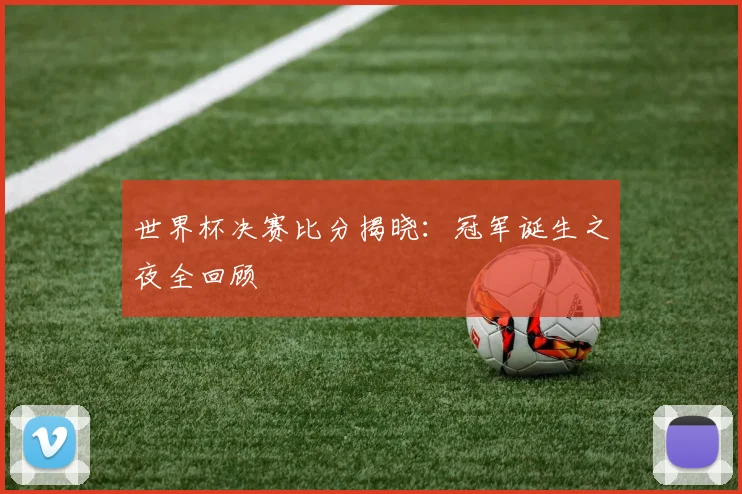 世界杯决赛比分揭晓:冠军诞生之夜全回顾
