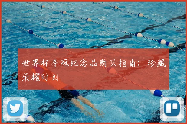 世界杯夺冠纪念品购买指南:珍藏荣耀时刻