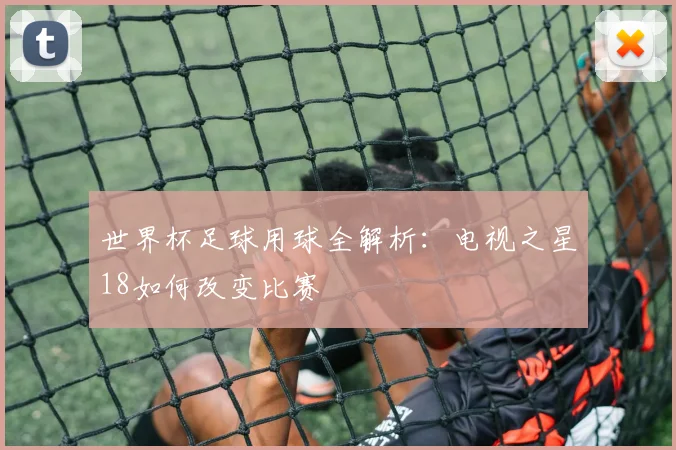 世界杯足球用球全解析：电视之星18如何改变比赛