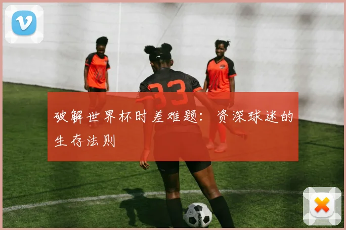 破解世界杯时差难题:资深球迷的生存法则
