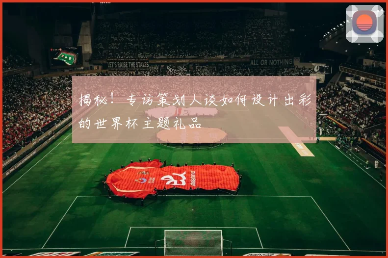 揭秘！专访策划人谈如何设计出彩的世界杯主题礼品