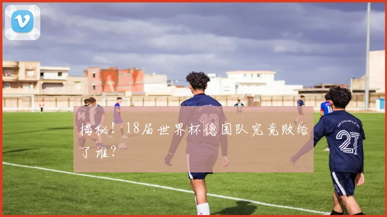 揭秘！18届世界杯德国队究竟败给了谁？