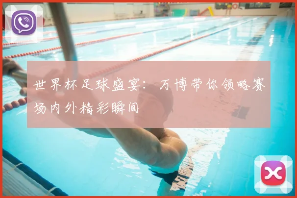 世界杯足球盛宴：万博带你领略赛场内外精彩瞬间