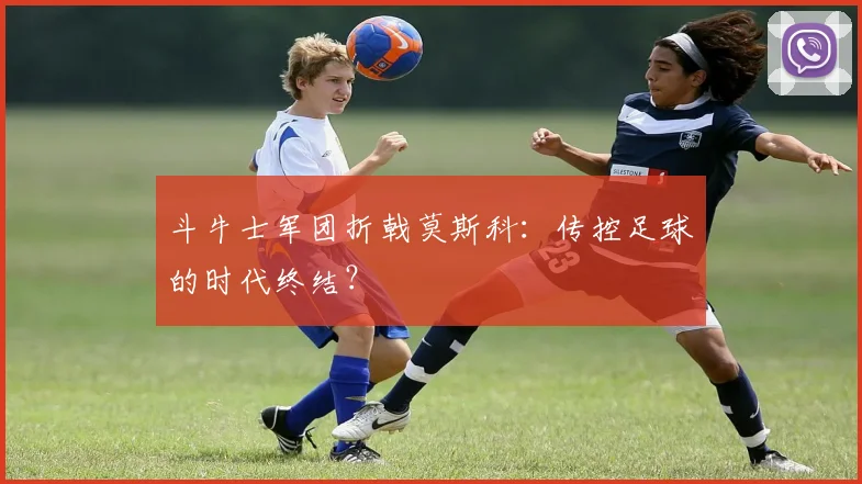 斗牛士军团折戟莫斯科：传控足球的时代终结？