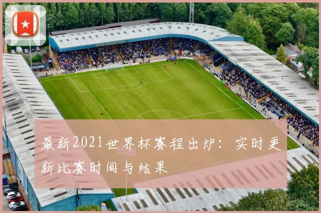 最新2021世界杯赛程出炉：实时更新比赛时间与结果